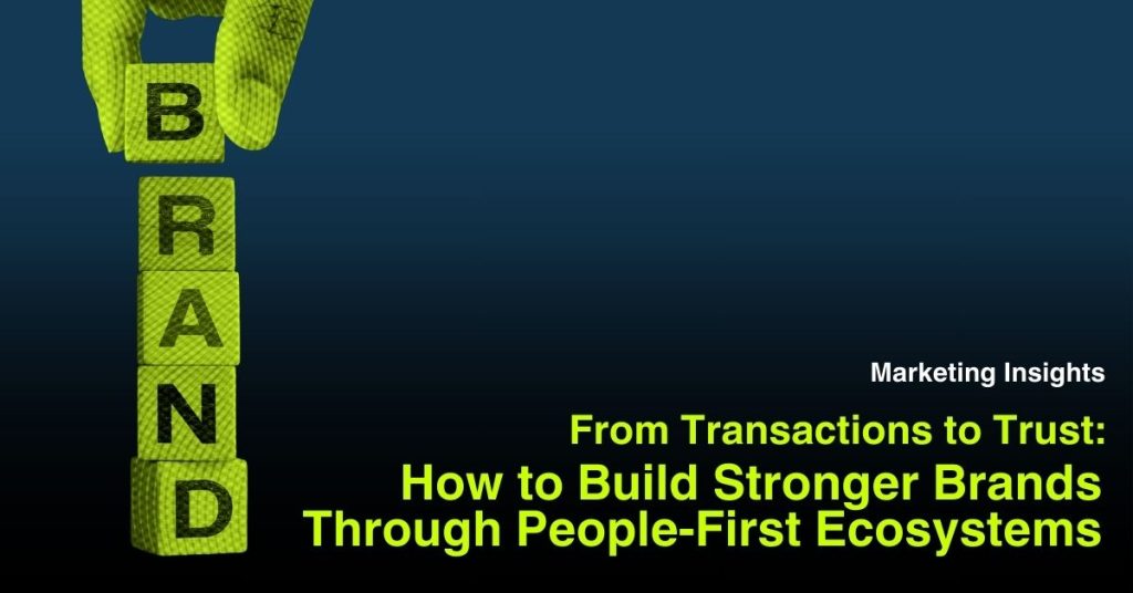 From Transactions to Trust: How to Build Stronger Brands Through People-First Ecosystems